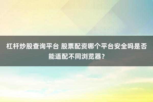 杠杆炒股查询平台 股票配资哪个平台安全吗是否能适配不同浏览器？