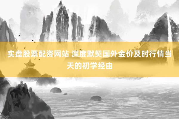 实盘股票配资网站 深度默契国外金价及时行情当天的初学经由